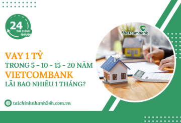 Vay 1 tỷ trong 5 - 10 - 15 - 20 năm Vietcombank - Lãi bao nhiêu 1 tháng?