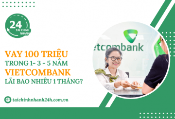 Vay 100 triệu trong 1 - 3 - 5 năm Vietcombank - Lãi bao nhiêu 1 tháng?