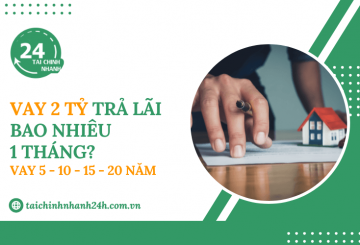 Vay 2 tỷ lãi bao nhiêu 1 tháng? Vay 5 - 10 - 15 - 20 năm