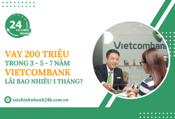 Vay 200 triệu trong 3 - 5 - 7 năm Vietcombank - Lãi bao nhiêu 1 tháng?