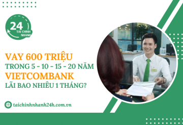 Vay 600 triệu trong 5 - 10 - 15 - 20 năm Vietcombank - Lãi bao nhiêu 1 tháng?