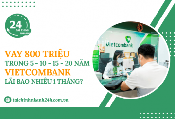 Vay 800 triệu trong 5 - 10 - 15 - 20 năm Vietcombank - Lãi bao nhiêu 1 tháng?