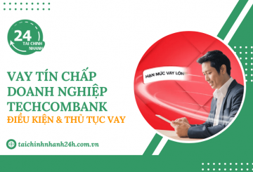 Vay tín chấp doanh nghiệp Techcombank: Điều kiện & Thủ tục vay