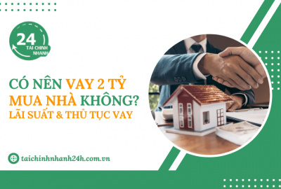 Có nên vay 2 tỷ mua nhà không? Lãi suất & Thủ tục vay