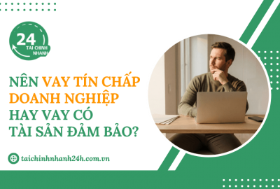 Nên vay tín chấp doanh nghiệp hay vay có tài sản đảm bảo?