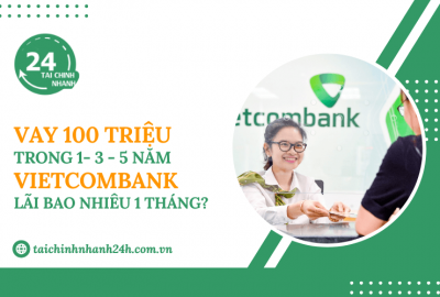 Vay 100 triệu trong 1 - 3 - 5 năm Vietcombank - Lãi bao nhiêu 1 tháng?