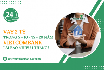 Vay 2 tỷ trong 5 - 10 - 15 - 20 năm Vietcombank - Lãi bao nhiêu 1 tháng?