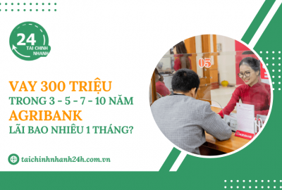 Vay 300 triệu trong 3 - 5 - 7 - 10 năm Agribank - Lãi bao nhiêu 1 tháng?