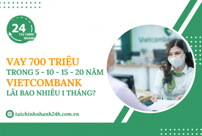 Vay 700 triệu trong 5 - 10 - 15 - 20 năm Vietcombank - Lãi bao nhiêu 1 tháng?