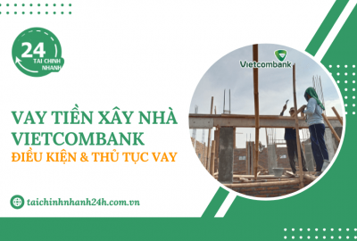 Vay tiền xây nhà Vietcombank: Điều kiện & Thủ tục vay