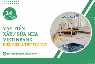 Vay tiền xây/ sửa nhà VietinBank: Điều kiện & Thủ tục vay