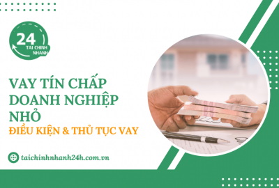 Vay tín chấp doanh nghiệp nhỏ: Điều kiện & Thủ tục vay
