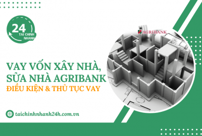 Vay vốn xây nhà, sửa nhà Agribank: Điều kiện & Thủ tục vay
