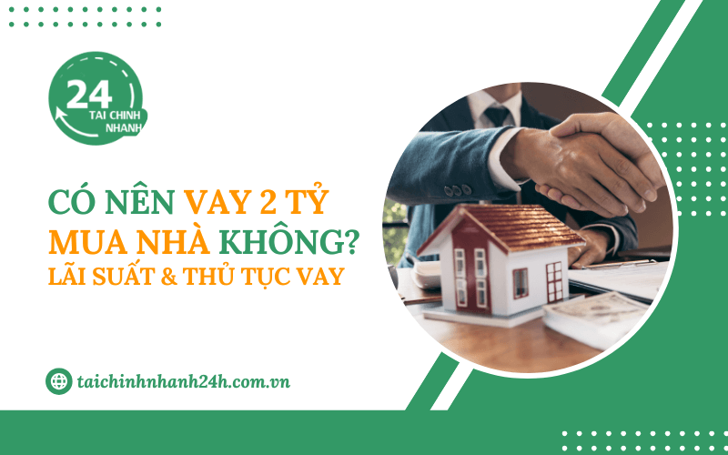 Có nên vay 2 tỷ mua nhà không? Lãi suất & Thủ tục vay