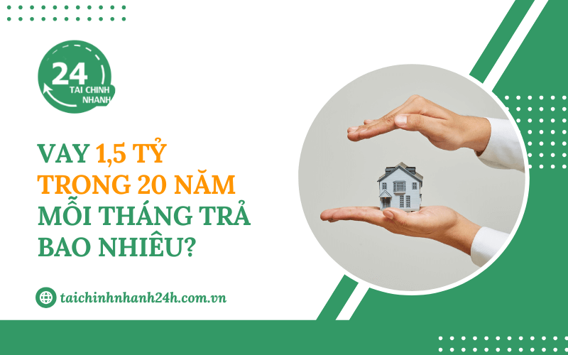 Vay 1,5 tỷ trong 20 năm mỗi tháng trả bao nhiêu?
