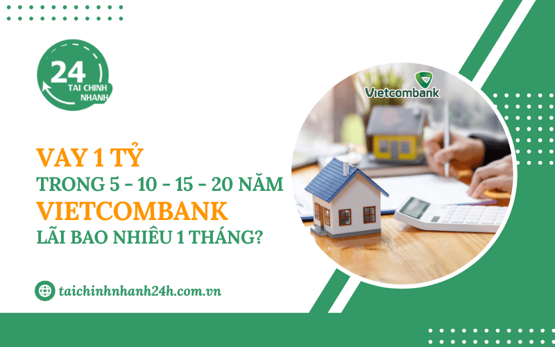 Vay 1 tỷ trong 5 - 10 - 15 - 20 năm Vietcombank - Lãi bao nhiêu 1 tháng?