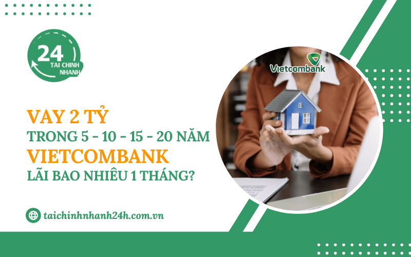 Vay 2 tỷ trong 5 - 10 - 15 - 20 năm Vietcombank - Lãi bao nhiêu 1 tháng?