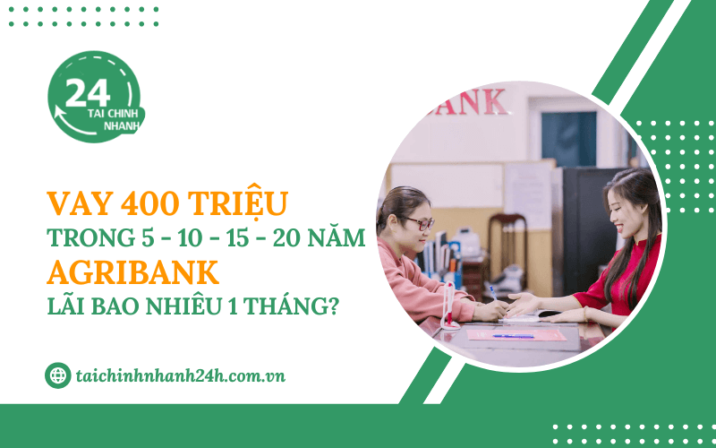 Vay 400 triệu trong 5 - 10 - 15 - 20 năm Agribank - Lãi bao nhiêu 1 tháng?