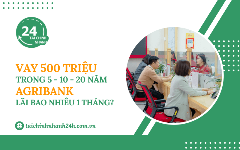 Vay 500 triệu trong 5 - 10 - 20 năm Agribank - Lãi bao nhiêu 1 tháng?