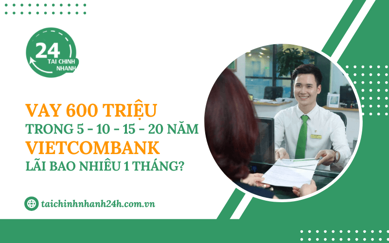 Vay 600 triệu trong 5 - 10 - 15 - 20 năm Vietcombank - Lãi bao nhiêu 1 tháng?