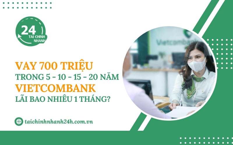 Vay 700 triệu trong 5 - 10 - 15 - 20 năm Vietcombank - Lãi bao nhiêu 1 tháng?