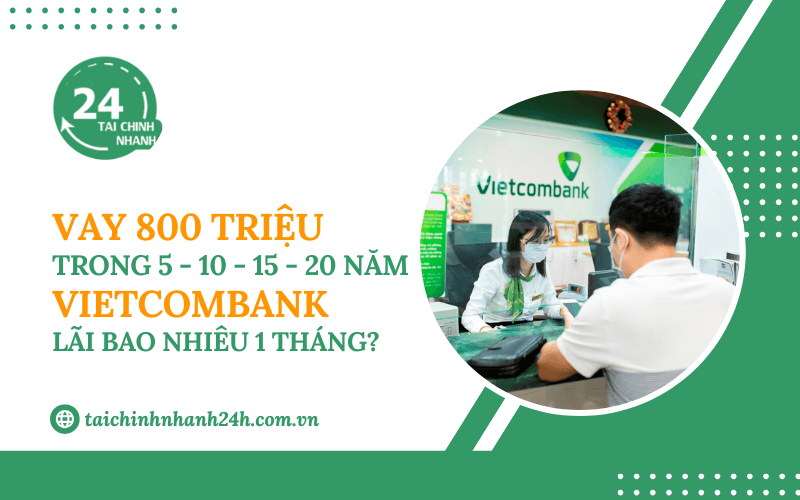 Vay 800 triệu trong 5 - 10 - 15 - 20 năm Vietcombank - Lãi bao nhiêu 1 tháng?