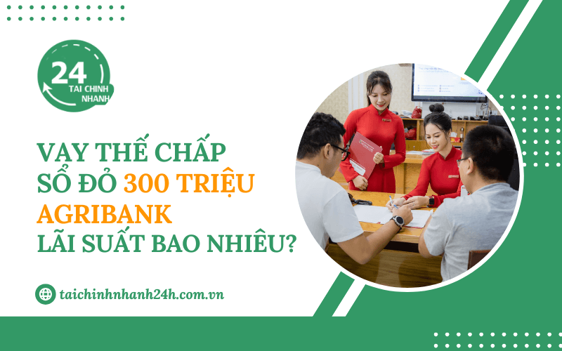 Vay thế chấp sổ đỏ 300 triệu Agribank lãi suất bao nhiêu?