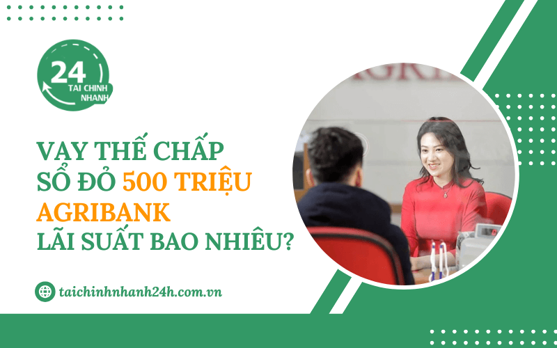 Vay thế chấp sổ đỏ 500 triệu Agribank lãi suất bao nhiêu?