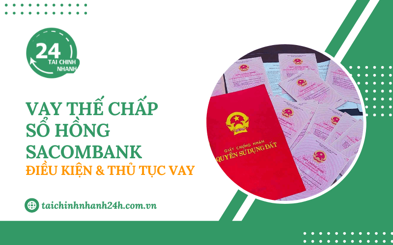 Vay thế chấp sổ hồng Sacombank: Điều kiện & Thủ tục