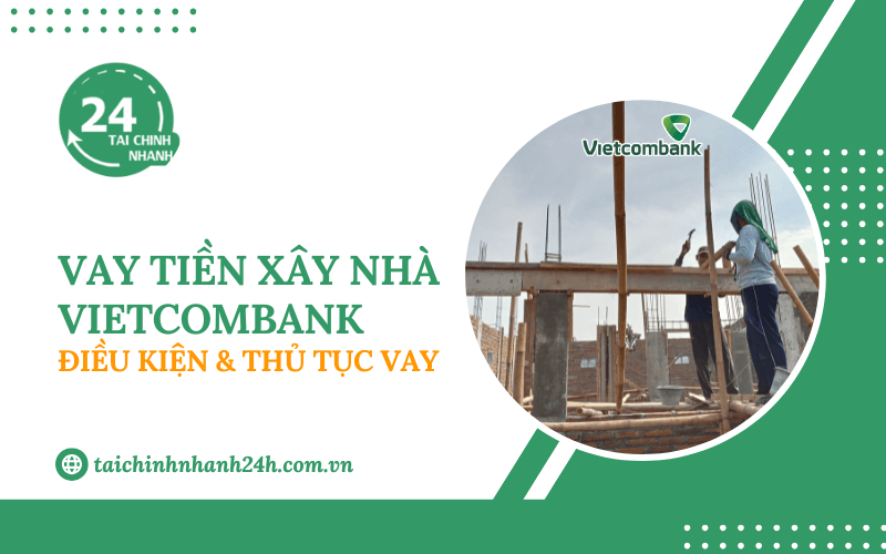 Vay tiền xây nhà Vietcombank: Điều kiện & Thủ tục vay