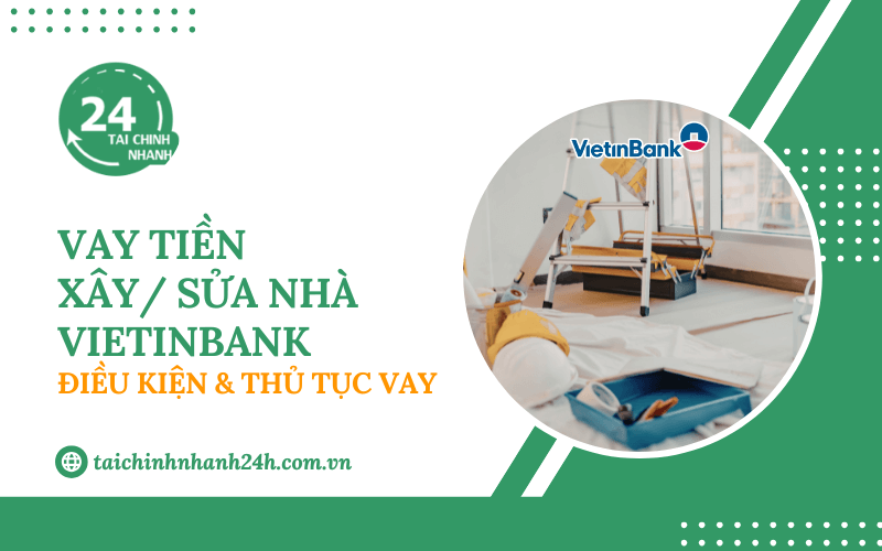 Vay tiền xây/ sửa nhà VietinBank: Điều kiện & Thủ tục vay
