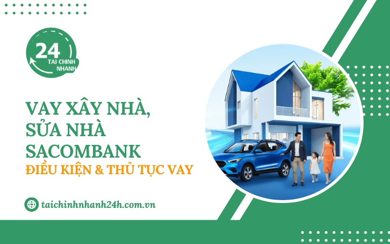 Vay xây nhà, sửa nhà Sacombank: Điều kiện & Thủ tục vay